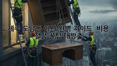 제주 도남동 이사 완벽 가이드 🍊📦: 비용 절감 꿀팁 대방출!