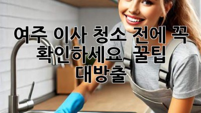 여주 이사, 청소 전에 꼭 확인하세요! ✨ 꿀팁 대방출 🏡